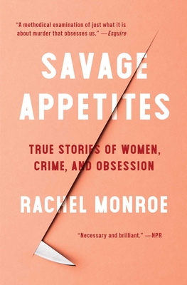 Savage Appetites: True Stories of Women, Crime, and Obsession - Rachel Monroe