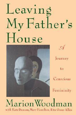 Leaving My Father's House: A Journey to Conscious Femininity - Marion Woodman