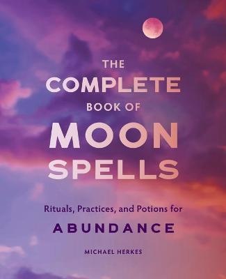 The Complete Book of Moon Spells: Rituals, Practices, and Potions for Abundance - Michael Herkes