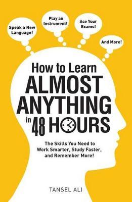 How to Learn Almost Anything in 48 Hours: The Skills You Need to Work Smarter, Study Faster, and Remember More! - Tansel Ali