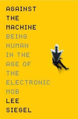 Against The Machine: Being Human in the Era of the Electronic Mob - Lee Siegel