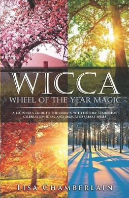 Wicca Wheel of the Year Magic : A Beginner's Guide to the Sabbats, with History, Symbolism, Celebration Ideas, and Dedicated Sabbat Spells