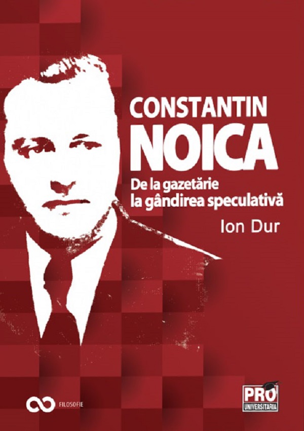 Constantin Noica. De la gazetarie la gandirea speculativa - Ion Dur