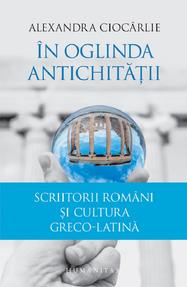In oglinda Antichitatii. Scriitorii romani si cultura greco-latina - Alexandra Ciocarlie