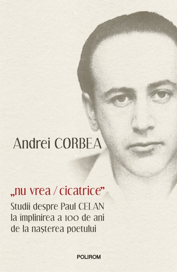 Nu vrea, cicatrice. Studii despre Paul Celan la implinirea a 100 de ani de la nasterea poetului - Andrei Corbea