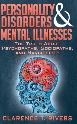 Personality Disorders and Mental Illnesses: The Truth About Psychopaths, Sociopaths, and Narcissists - Clarence T Rivers