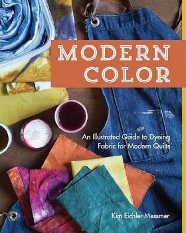 Modern Color: An Illustrated Guide to Dyeing Fabric for Modern Quilts - Kim Eichler-messmer