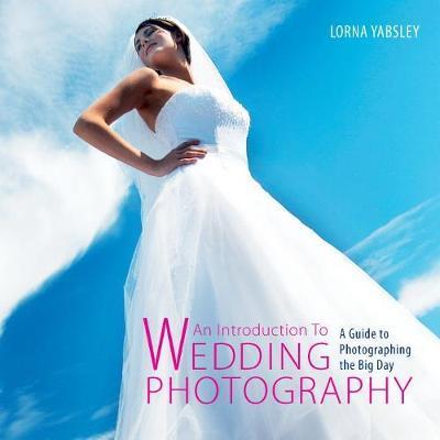 Introduction to Wedding Photography: A Guide to Photographing the Big Day - Lorna Yabsley