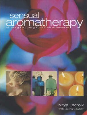 Sensual Aromatherapy: A Lover's Guide to Using Aromatic Oils and Essences - Nitya Lacroix, Sakina Bowhay 