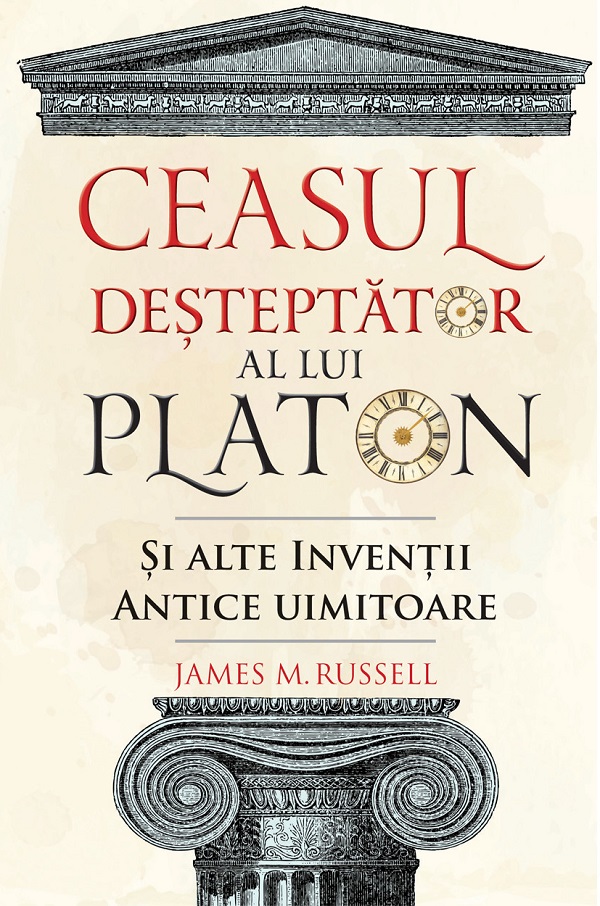 Ceasul desteptator al lui Platon si alte inventii antice uimitoare - James M. Russell