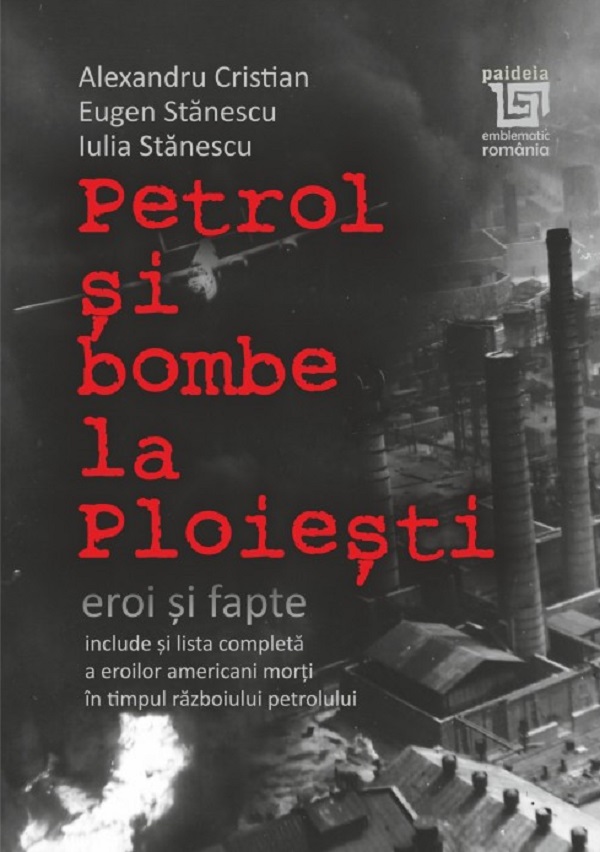 Petrol si bombe la Ploiesti: eroi si fapte - Alexandru Cristian, Eugen Stanescu, Iulia Stanescu