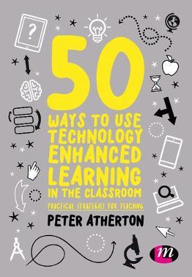 50 Ways to Use Technology Enhanced Learning in the Classroom: Practical strategies for teaching - Peter Atherton