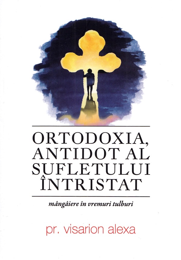 Ortodoxia, antidot al sufletului intristat - Pr. Visarion Alexa