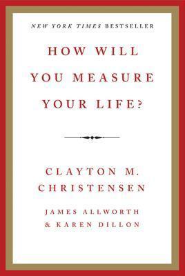 How Will You Measure Your Life? - Clayton M Christensen, James Allworth, Karen Dillon