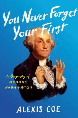 You Never Forget Your First  A Biography of George Washington - Alexis Coe