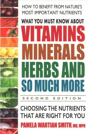 What You Must Know About Vitamins, Minerals, Herbs and So Much More: Choosing the Nutrients That are Right for You - Pamela Wartian Smith