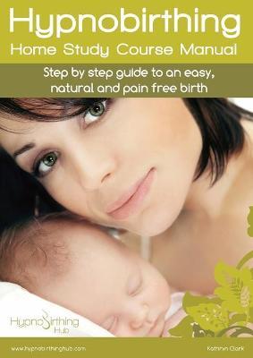 Hypnobirthing Home Study Course Manual: Step by step guide to an easy, natural and pain free birth - Kathryn Clark