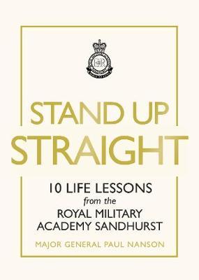 Stand Up Straight: 10 Life Lessons from the Royal Military Academy Sandhurst - Major General Paul Nanson