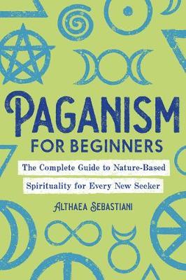 Paganism for Beginners: The Complete Guide to Nature-Based Spirituality for Every New Seeker - Althaea Sebastiani