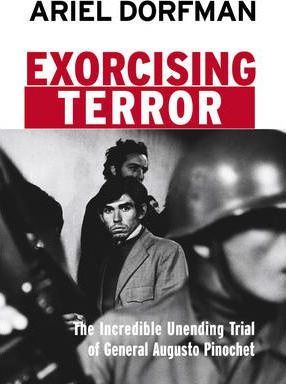Exorcising Terror: The Incredible Unending Trial of General Augusto Pinochet - Ariel Dorfman