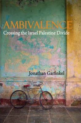 Ambivalence: Crossing the Israel Palestine Divide - Jonathan Garfinkel