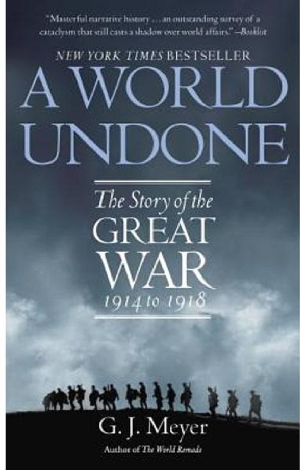 A World Undone: The Story of the Great War, 1914 to 1918 - G. J. Meyer