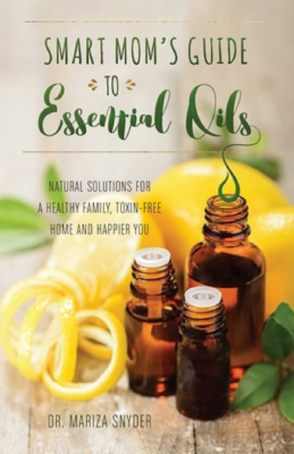 Smart Mom's Guide To Essential Oils: Natural Solutions for a Healthy Family, Toxin-Free Home and Happier You - Mariza Snyder