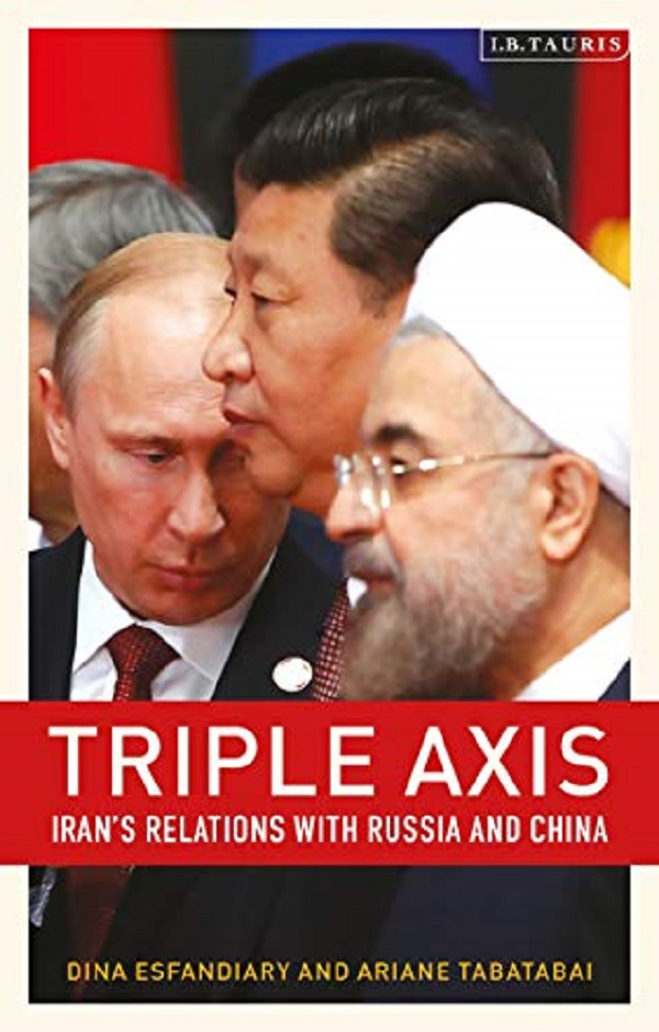 Triple-Axis: Iran's Relations with Russia and China - Ariane Tabatabai, Dina Esfandiary