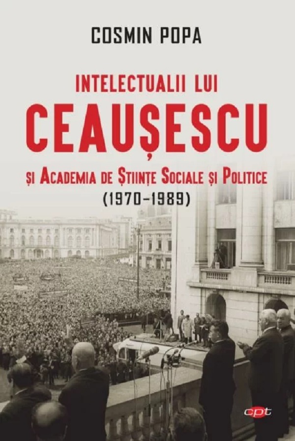 Intelectualii lui Ceausescu si Academia de Stiinte Sociale si Politice (1970-1989) - Cosmin Popa