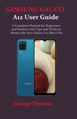 SAMSUNG GALAXY A12 User Guide: A Complete Manual for Beginners and Seniors with Tips and Tricks to Master the New Galaxy A12 like a Pro - George Thomas