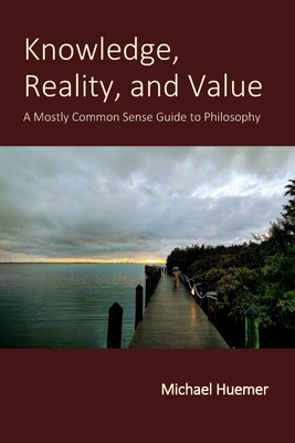 Knowledge, Reality, and Value: A Mostly Common Sense Guide to Philosophy - Michael Huemer