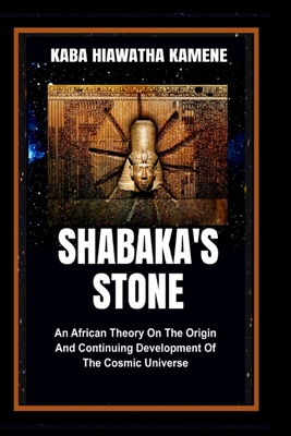 Shabaka's Stone: An African Theory on the Origin and Continuing Development of the Cosmic Universe - Kaba Hiawatha Kamene