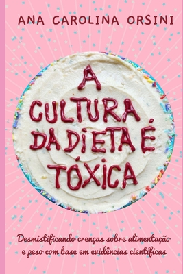 A Cultura da Dieta � T�xica: Desmistificando cren�as sobre alimenta��o e peso com base em evid�ncias cient�ficas - Ana Carolina Orsini