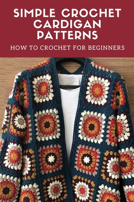 Simple Crochet Cardigan Patterns: How to Crochet for Beginners: Cardigan Crochet - Peter Oliver