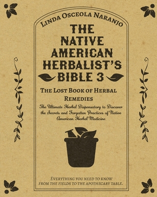 The Native American Herbalist's Bible 3 - The Lost Book of Herbal Remedies: The Ultimate Herbal Dispensatory to Discover the Secrets and Forgotten Pra - Linda Osceola Naranjo