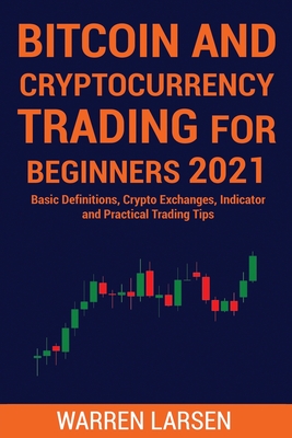 Bitcoin and Cryptocurrency Trading for Beginners 2021: Basic Definitions, Crypto Exchanges, Indicator, And Practical Trading Tips - Warren Larsen