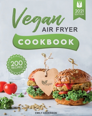 Vegan Air Fryer Cookbook: 200 Delicious, Whole-Food Recipes to Fry, Bake, Grill, and Roast Flavorful Plant Based Meals - Emily Anderson