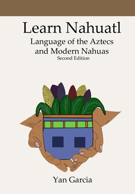 Learn Nahuatl, Language of the Aztecs and Modern Nahuas: Second Edition - Yan Garcia