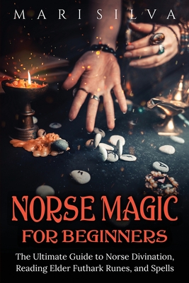 Norse Magic for Beginners: The Ultimate Guide to Norse Divination, Reading Elder Futhark Runes, and Spells - Mari Silva