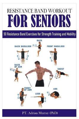 Resistance Band Workout for Seniors: 50 Resistance Band Exercises for Strength Training and Mobility - Pt Adrian Murray (phd)