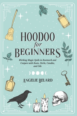 Hoodoo For Beginners: Working Magic Spells in Rootwork and Conjure with Roots, Herbs, Candles, and Oils - Angelie Belard