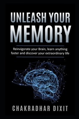 Unleash Your Memory: Reinvigorate Your Brain, Learn Anything Faster and Discover Your Extraordinary Life - Chakradhar Dixit