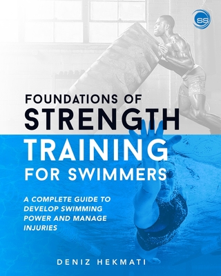 Foundations of Strength Training for Swimmers: A complete guide to develop swimming power and manage injuries - Deniz Hekmati