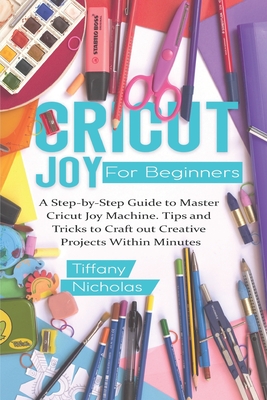 Cricut Joy For Beginners: A Step-by-Step Guide to Master Cricut Joy MAchine. Tips and Tricks to Craft 0ut Creative Projects Within Minutes (with - Tiffany Nicholas