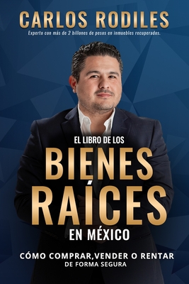 El Libro de los Bienes Ra�ces en M�xico: Como Comprar, Vender o Rentar de Forma Segura - Carlos Andr�s Rodiles Mendoza