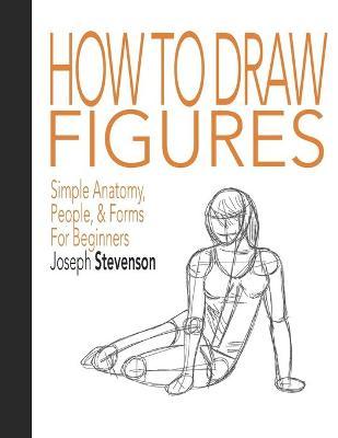 How to Draw Figures Simple Anatomy, People, & Forms for Beginners - Joseph Stevenson