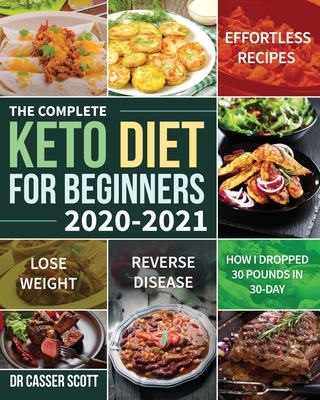 The Complete Keto Diet for Beginners 2020-2021: Effortless Recipes to Lose Weight and Reverse Disease (How I Dropped 30 Pounds in 30-Day) - Casser Scott