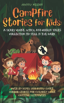 Campfire Stories for Kids: A Scary Ghost, Witch, and Goblin Tales Collection to Tell in the Dark: Over 20 Scary and Funny Short Horror Stories fo - Johnny Nelson