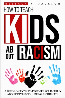 Coperta cărții 'How to Teach Kids about Racism: A Guide on How To Educate your Child about Diversity & being Antiracist - Rebecca J.'