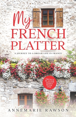 My French Platter: A Journey to a Dream Life in France - Annemarie Rawson